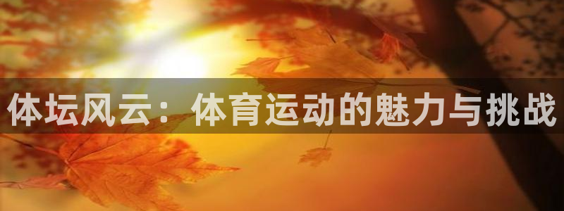 J9官方正版app集团官网首页网址：体坛风云：体育运